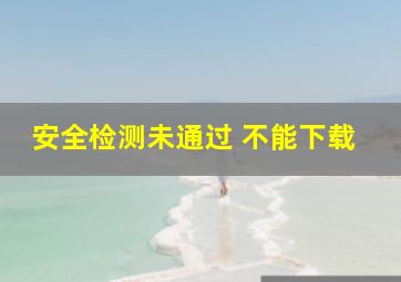 安全检测未通过 不能下载